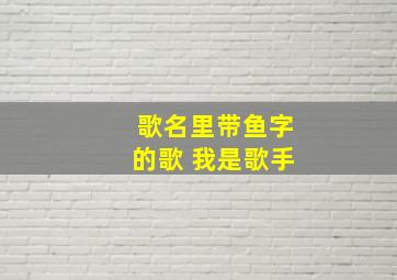 歌名里带鱼字的歌 我是歌手